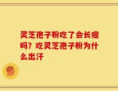 灵芝孢子粉吃了会长痘吗？吃灵芝孢子粉为什么出汗