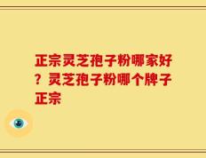 正宗灵芝孢子粉哪家好？灵芝孢子粉哪个牌子正宗