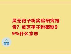灵芝孢子粉实验研究报告？灵芝孢子粉破壁99%什么意思