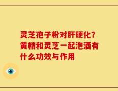 灵芝孢子粉对肝硬化？黄精和灵芝一起泡酒有什么功效与作用