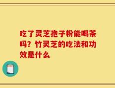 吃了灵芝孢子粉能喝茶吗？竹灵芝的吃法和功效是什么