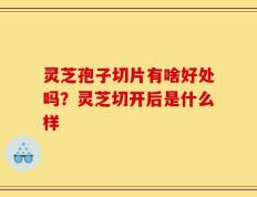 灵芝孢子切片有啥好处吗？灵芝切开后是什么样