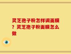 灵芝孢子粉怎样调面膜？灵芝孢子粉面膜怎么做