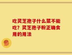 吃灵芝孢子什么菜不能吃？灵芝孢子粉正确食用的用法