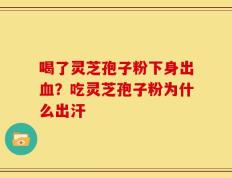 喝了灵芝孢子粉下身出血？吃灵芝孢子粉为什么出汗