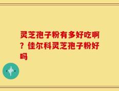 灵芝孢子粉有多好吃啊？佳尔科灵芝孢子粉好吗