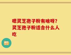 嗯灵芝孢子粉有啥呀？灵芝孢子粉适合什么人吃