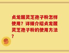 贞龙醒灵芝孢子粉怎样使用？详细介绍贞龙醒灵芝孢子粉的使用方法？