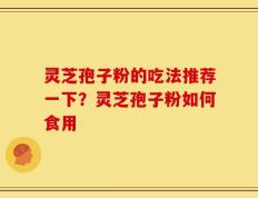 灵芝孢子粉的吃法推荐一下？灵芝孢子粉如何食用