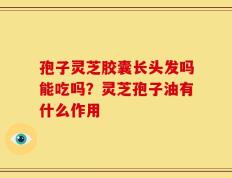 孢子灵芝胶囊长头发吗能吃吗？灵芝孢子油有什么作用