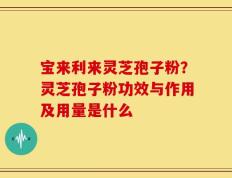 宝来利来灵芝孢子粉？灵芝孢子粉功效与作用及用量是什么