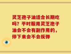 灵芝孢子油适合长期吃吗？平时服用灵芝孢子油会不会有副作用的，停下来会不会反弹