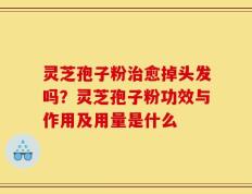 灵芝孢子粉治愈掉头发吗？灵芝孢子粉功效与作用及用量是什么