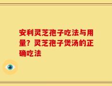 安利灵芝孢子吃法与用量？灵芝孢子煲汤的正确吃法