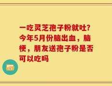 一吃灵芝孢子粉就吐？今年5月份脑出血，脑梗，朋友送孢子粉是否可以吃吗