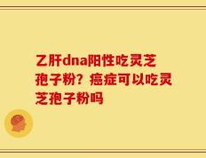 乙肝dna阳性吃灵芝孢子粉？癌症可以吃灵芝孢子粉吗