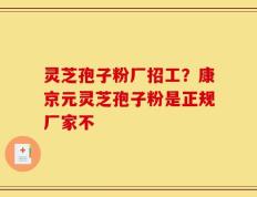 灵芝孢子粉厂招工？康京元灵芝孢子粉是正规厂家不