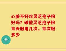 心脏不好吃灵芝孢子粉好吗？破壁灵芝孢子粉每天服用几次，每次服多少