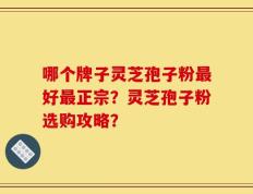 哪个牌子灵芝孢子粉最好最正宗？灵芝孢子粉选购攻略？