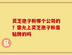 灵芝孢子粉哪个公司的？雷允上灵芝孢子粉是贴牌的吗