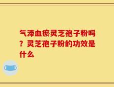气滞血瘀灵芝孢子粉吗？灵芝孢子粉的功效是什么