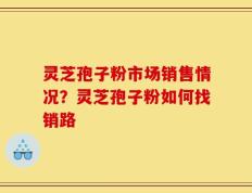 灵芝孢子粉市场销售情况？灵芝孢子粉如何找销路