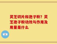 灵芝切片和孢子粉？灵芝孢子粉功效与作用及用量是什么