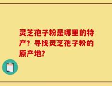 灵芝孢子粉是哪里的特产？寻找灵芝孢子粉的原产地？