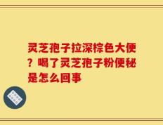 灵芝孢子拉深棕色大便？喝了灵芝孢子粉便秘是怎么回事