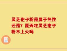 灵芝孢子粉是属于热性还是？夏天吃灵芝孢子粉不上火吗