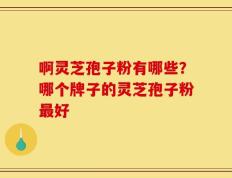 啊灵芝孢子粉有哪些？哪个牌子的灵芝孢子粉最好