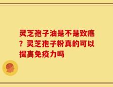 灵芝孢子油是不是致癌？灵芝孢子粉真的可以提高免疫力吗