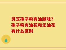 灵芝孢子粉有油腻味？孢子粉有油花和无油花有什么区别