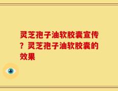 灵芝孢子油软胶囊宣传？灵芝孢子油软胶囊的效果