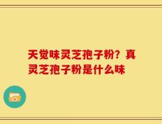 天觉味灵芝孢子粉？真灵芝孢子粉是什么味