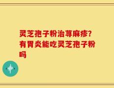 灵芝孢子粉治荨麻疹？有胃炎能吃灵芝孢子粉吗