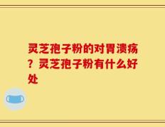 灵芝孢子粉的对胃溃疡？灵芝孢子粉有什么好处