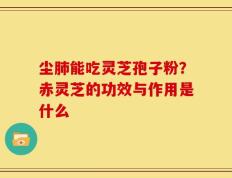 尘肺能吃灵芝孢子粉？赤灵芝的功效与作用是什么
