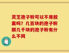 灵芝孢子粉可以不用胶囊吗？几百块的孢子粉跟几千块的孢子粉有什么不同