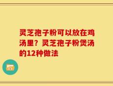 灵芝孢子粉可以放在鸡汤里？灵芝孢子粉煲汤的12种做法