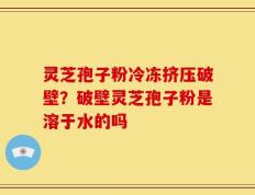 灵芝孢子粉冷冻挤压破壁？破壁灵芝孢子粉是溶于水的吗