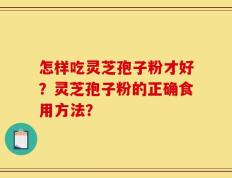 怎样吃灵芝孢子粉才好？灵芝孢子粉的正确食用方法？