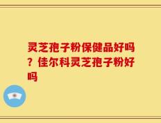 灵芝孢子粉保健品好吗？佳尔科灵芝孢子粉好吗