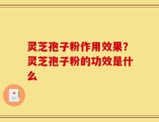 灵芝孢子粉作用效果？灵芝孢子粉的功效是什么