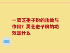 一灵芝孢子粉的功效与作用？灵芝孢子粉的功效是什么