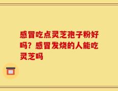 感冒吃点灵芝孢子粉好吗？感冒发烧的人能吃灵芝吗
