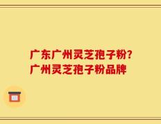 广东广州灵芝孢子粉？广州灵芝孢子粉品牌