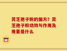 灵芝孢子粉的偏方？灵芝孢子粉功效与作用及用量是什么
