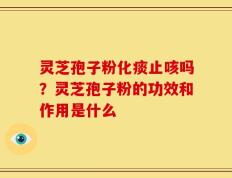 灵芝孢子粉化痰止咳吗？灵芝孢子粉的功效和作用是什么