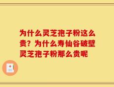 为什么灵芝孢子粉这么贵？为什么寿仙谷破壁灵芝孢子粉那么贵呢